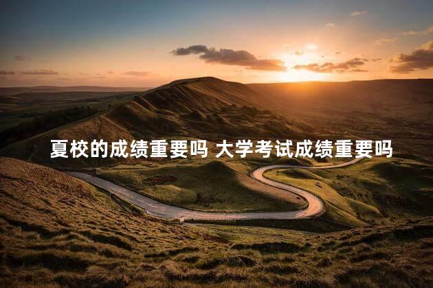 夏校的成绩重要吗 大学考试成绩重要吗